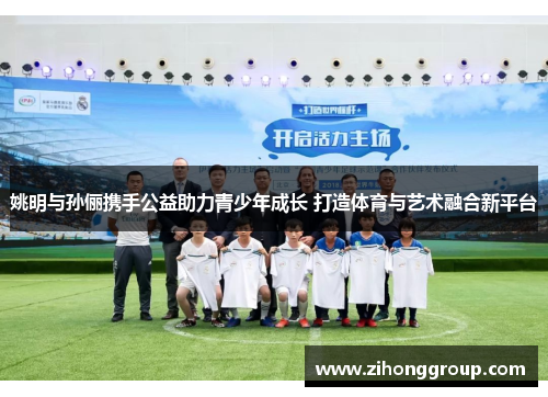 姚明与孙俪携手公益助力青少年成长 打造体育与艺术融合新平台