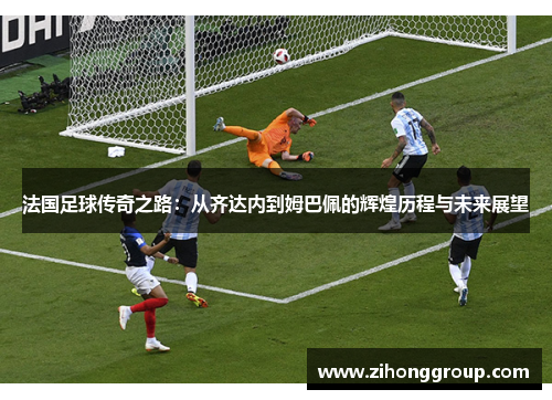 法国足球传奇之路：从齐达内到姆巴佩的辉煌历程与未来展望