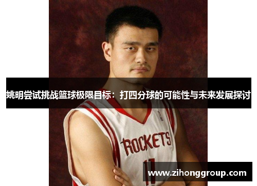 姚明尝试挑战篮球极限目标：打四分球的可能性与未来发展探讨
