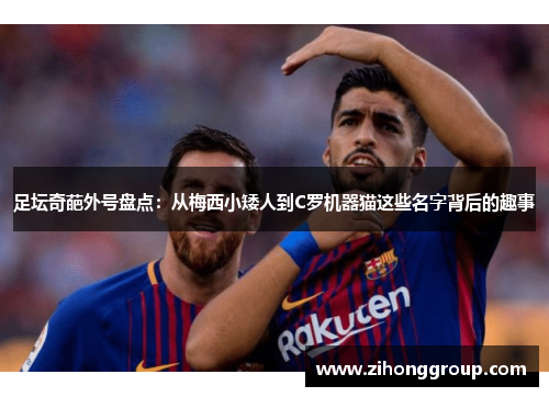 足坛奇葩外号盘点：从梅西小矮人到C罗机器猫这些名字背后的趣事