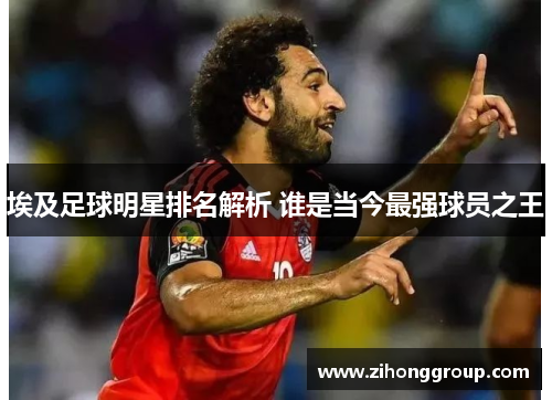埃及足球明星排名解析 谁是当今最强球员之王