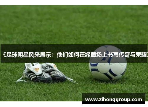 《足球明星风采展示：他们如何在绿茵场上书写传奇与荣耀》