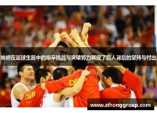 姚明在篮球生涯中的艰辛挑战与突破努力展现了巨人背后的坚持与付出
