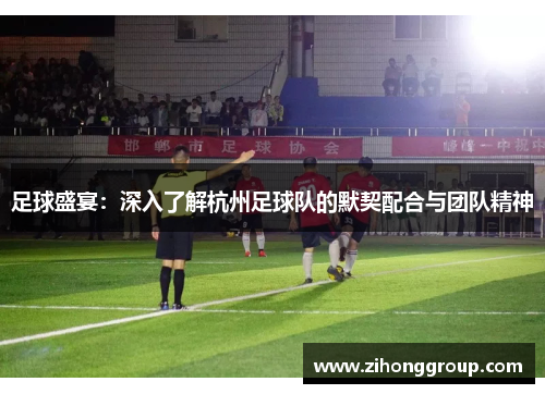足球盛宴：深入了解杭州足球队的默契配合与团队精神