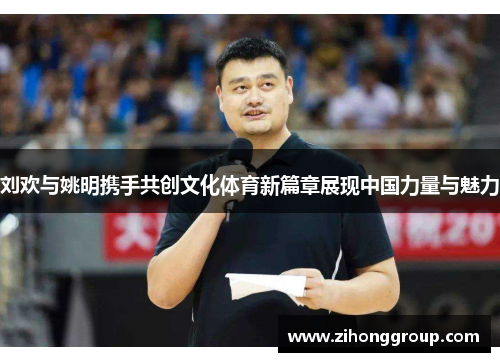 刘欢与姚明携手共创文化体育新篇章展现中国力量与魅力
