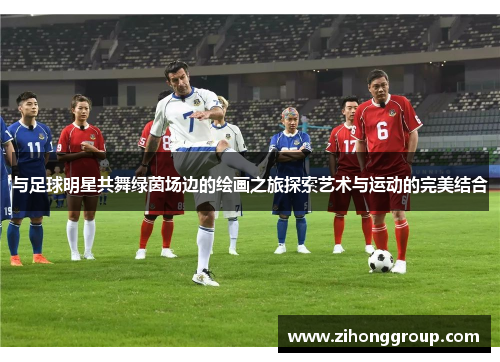 与足球明星共舞绿茵场边的绘画之旅探索艺术与运动的完美结合