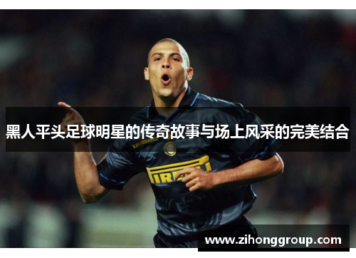 黑人平头足球明星的传奇故事与场上风采的完美结合