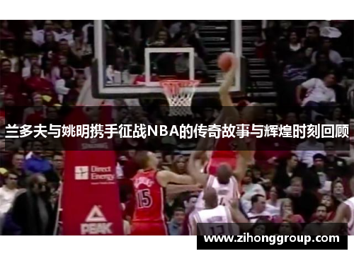 兰多夫与姚明携手征战NBA的传奇故事与辉煌时刻回顾