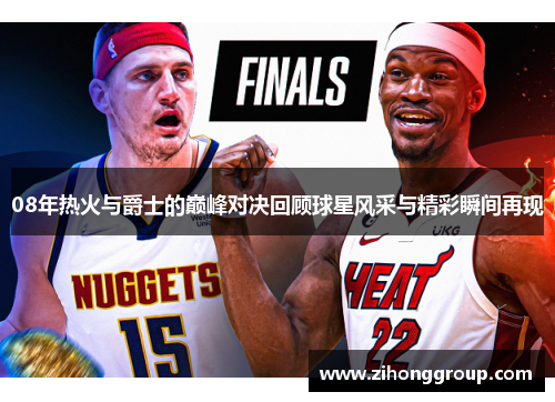 08年热火与爵士的巅峰对决回顾球星风采与精彩瞬间再现