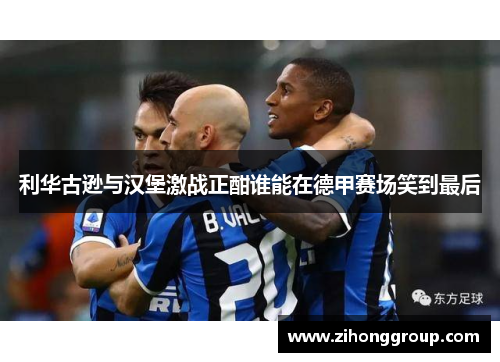 利华古逊与汉堡激战正酣谁能在德甲赛场笑到最后