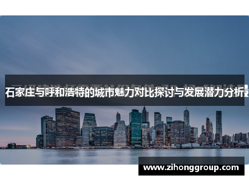 石家庄与呼和浩特的城市魅力对比探讨与发展潜力分析