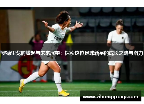 罗德里戈的崛起与未来展望：探索这位足球新星的成长之路与潜力